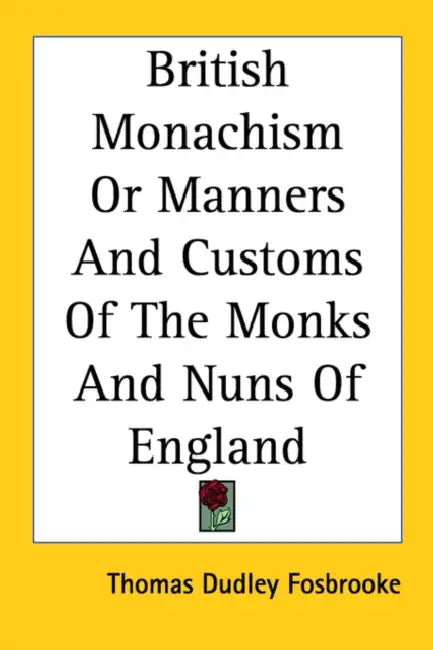 British Monachism Or Manners And Customs Of The Monks And Nuns Of England by Thomas Dudley Fosbrooke