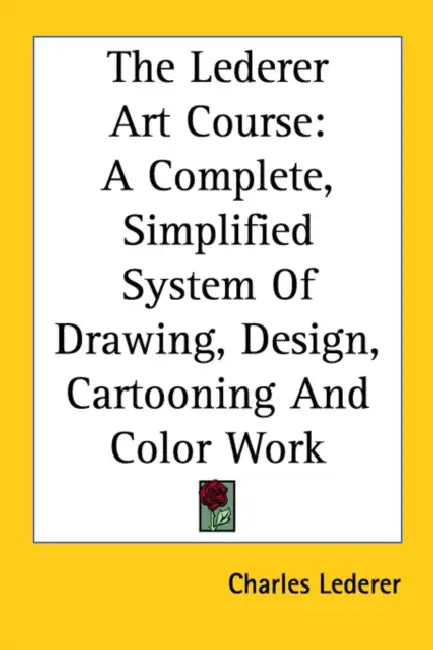 The Lederer Art Course: A Complete, Simplified System Of Drawing, Design, Cartooning And Color Work by Charles Lederer