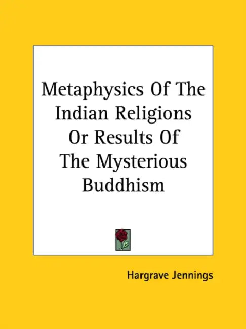 Metaphysics Of The Indian Religions Or Results Of The Mysterious Buddhism by Hargrave Jennings
