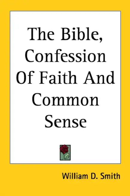 The Bible, Confession Of Faith And Common Sense by William D. Smith