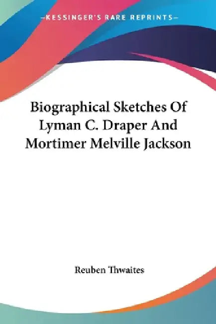 Biographical Sketches Of Lyman C. Draper And Mortimer Melville Jackson by Reuben Thwaites
