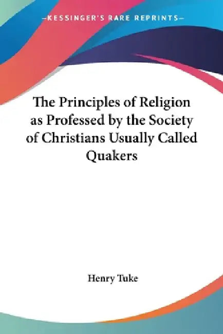 The Principles of Religion as Professed by the Society of Christians Usually Called Quakers by Henry Tuke