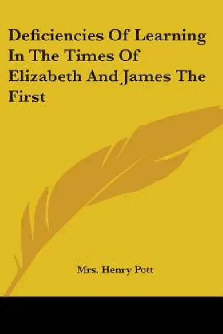 Deficiencies Of Learning In The Times Of Elizabeth And James The First by Henry Pott