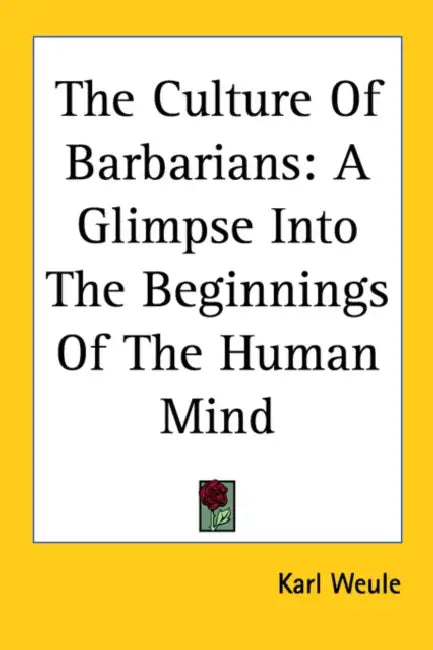 The Culture Of Barbarians: A Glimpse Into The Beginnings Of The Human Mind by Karl Weule