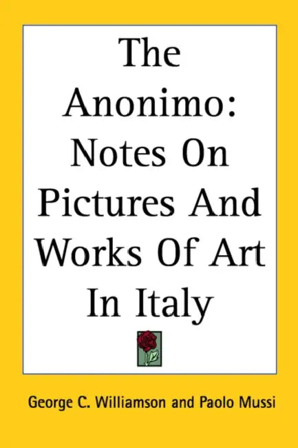 The Anonimo: Notes On Pictures And Works Of Art In Italy by George C. Williamson, Paolo Mussi