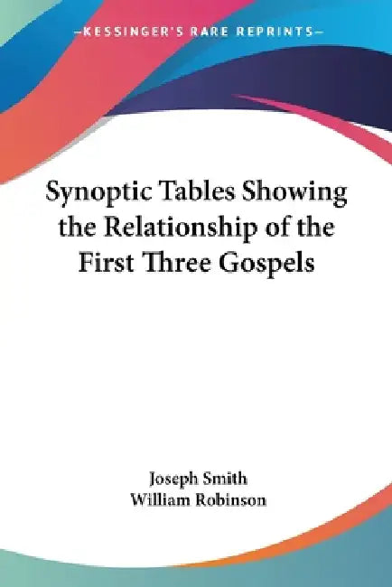 Synoptic Tables Showing the Relationship of the First Three Gospels by Joseph Smith, William Robinson