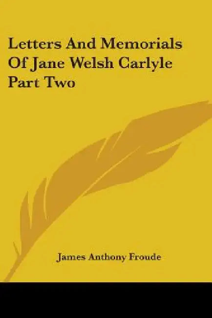 Letters And Memorials Of Jane Welsh Carlyle Part Two by James Anthony Froude