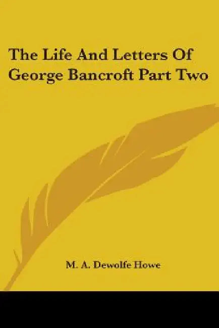 The Life And Letters Of George Bancroft Part Two by M. A. DeWolfe Howe