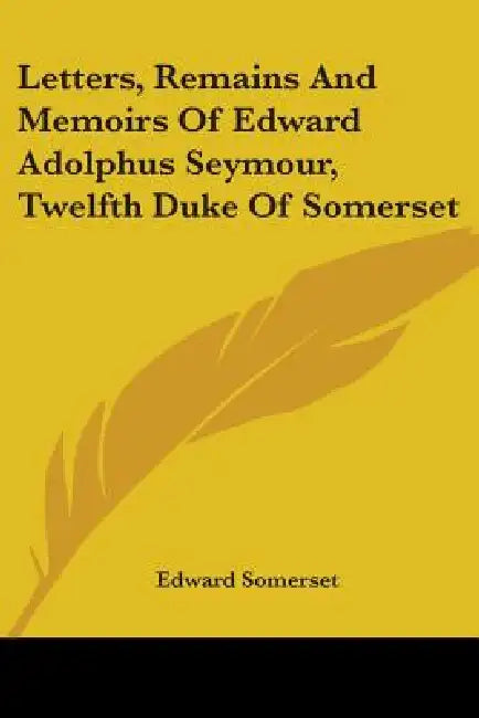 Letters, Remains And Memoirs Of Edward Adolphus Seymour, Twelfth Duke Of Somerset by Edward Somerset