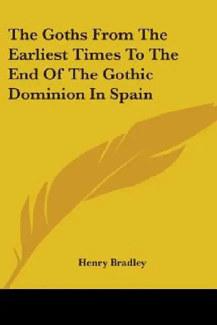 The Goths From The Earliest Times To The End Of The Gothic Dominion In Spain by Henry Bradley