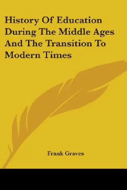 History of Education During the Middle Ages and the Transition to Modern Times by Frank Pierrepont Graves