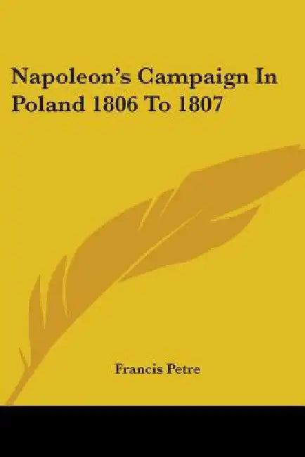 Napoleon's Campaign In Poland 1806 To 1807 by Francis Petre