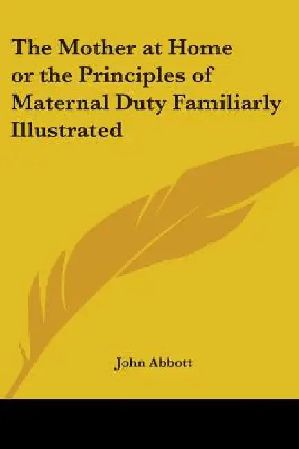 The Mother at Home or the Principles of Maternal Duty Familiarly Illustrated by John Abbott