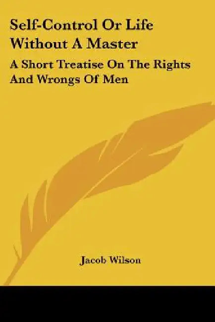 Self-Control Or Life Without A Master: A Short Treatise On The Rights And Wrongs Of Men by Jacob Wilson