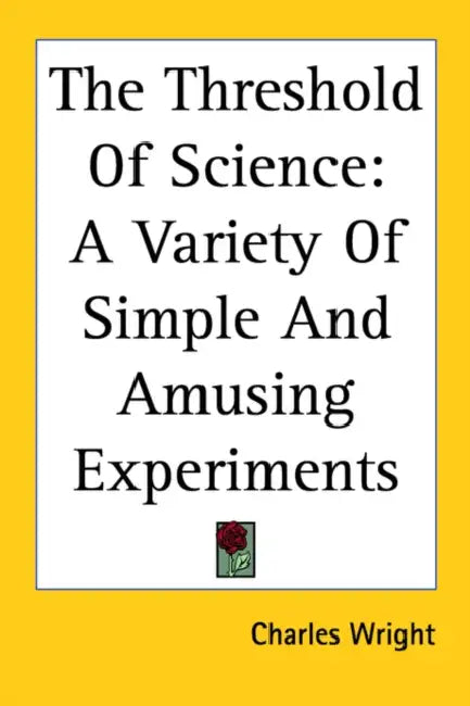 The Threshold Of Science: A Variety Of Simple And Amusing Experiments by Charles Wright