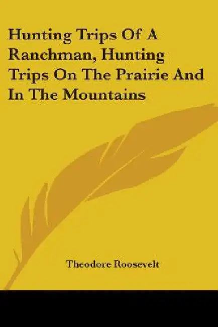 Hunting Trips Of A Ranchman, Hunting Trips On The Prairie And In The Mountains by Theodore Roosevelt
