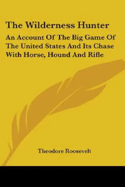 The Wilderness Hunter: An Account Of The Big Game Of The United States And Its Chase With Horse, Hound And Rifle by Theodore Roosevelt