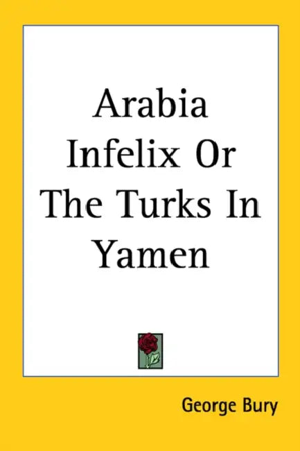 Arabia Infelix Or The Turks In Yamen by George Bury