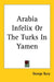 Arabia Infelix Or The Turks In Yamen by George Bury