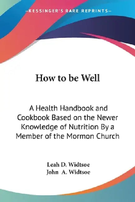 How to be Well: A Health Handbook and Cookbook Based on the Newer Knowledge of Nutrition By a Member of the Mormon Church by Leah D. Widtsoe, John a. Widtsoe