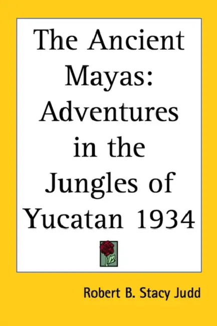 The Ancient Mayas: Adventures in the Jungles of Yucatan 1934 by Robert B. Stacy Judd
