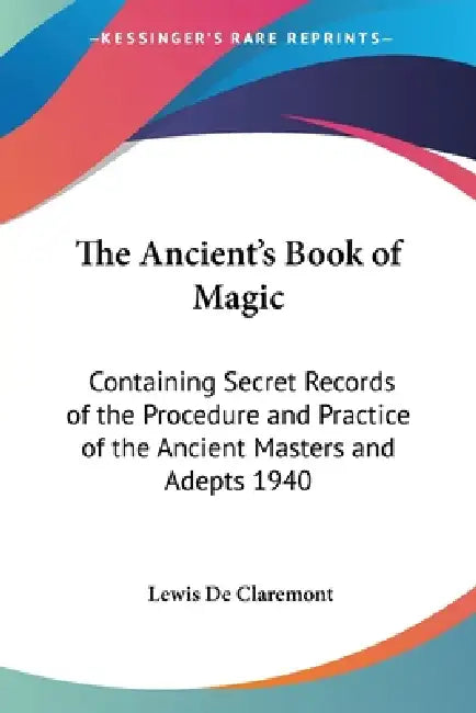 The Ancient's Book of Magic: Containing Secret Records of the Procedure and Practice of the Ancient Masters and Adepts 1940 by Lewis de Claremont