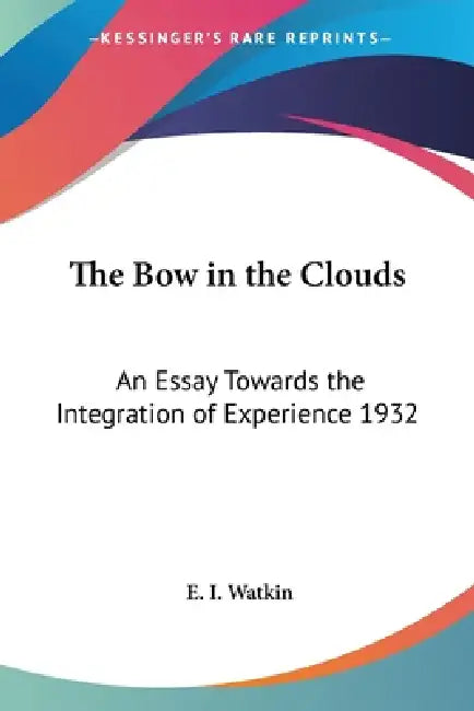 The Bow in the Clouds: An Essay Towards the Integration of Experience 1932 by E. I. Watkin
