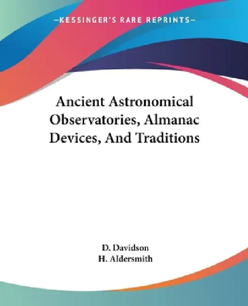 Ancient Astronomical Observatories, Almanac Devices, And Traditions by D. Davidson, H. Aldersmith