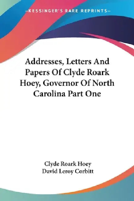 Addresses, Letters And Papers Of Clyde Roark Hoey, Governor Of North Carolina Part One by Clyde Roark Hoey, David Leroy Corbitt