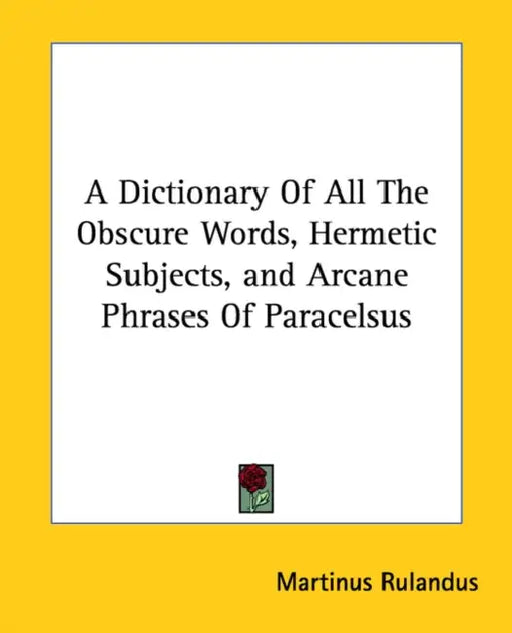 A Dictionary Of All The Obscure Words, Hermetic Subjects, and Arcane Phrases Of Paracelsus by Martinus Rulandus