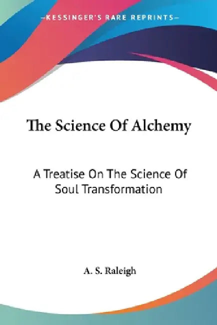 The Science Of Alchemy: A Treatise On The Science Of Soul Transformation by A. S. Raleigh