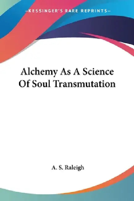 Alchemy As A Science Of Soul Transmutation by A. S. Raleigh