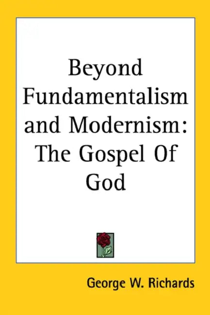 Beyond Fundamentalism and Modernism: The Gospel of God by George W. Richards