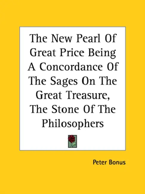 The New Pearl Of Great Price Being A Concordance Of The Sages On The Great Treasure, The Stone Of The Philosophers by Peter Bonus