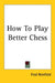 How to Play Better Chess by Fred Reinfield, Fred Reinfeld