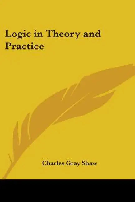 Logic in Theory and Practice by Charles Gray Shaw