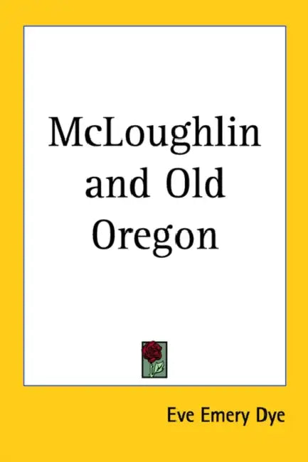 McLoughlin and Old Oregon by Eve Emery Dye