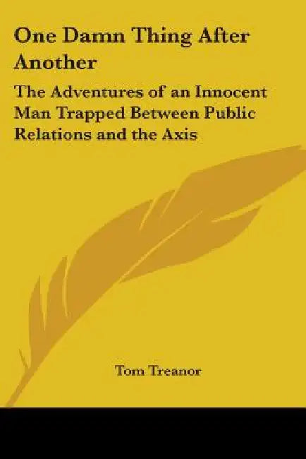 One Damn Thing After Another: The Adventures of an Innocent Man Trapped Between Public Relations and the Axis by Tom Treanor