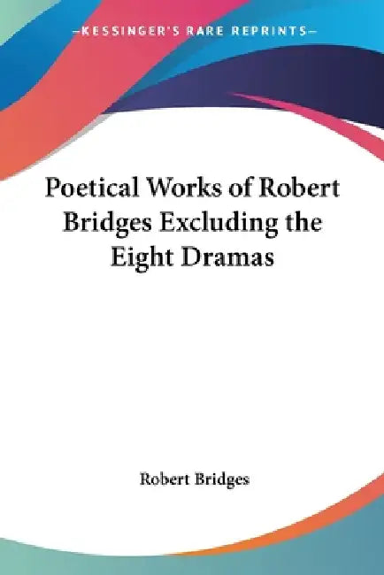 Poetical Works of Robert Bridges Excluding the Eight Dramas by Robert Bridges