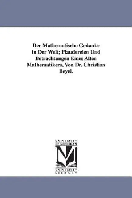 Der Mathematische Gedanke in Der Welt; Plaudereien Und Betrachtungen Eines Alten Mathematikers, Von Dr. Christian Beyel. by Christian Beyel