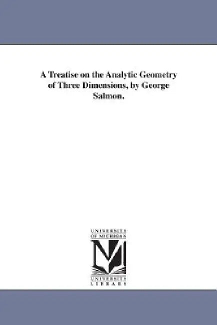 A Treatise on the Analytic Geometry of Three Dimensions, by George Salmon. by George Salmon