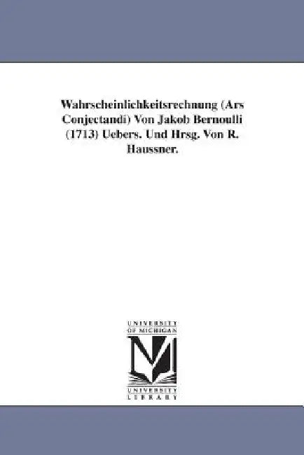 Wahrscheinlichkeitsrechnung (Ars Conjectandi) Von Jakob Bernoulli (1713) Uebers. Und Hrsg. Von R. Haussner. by Jakob Bernoulli