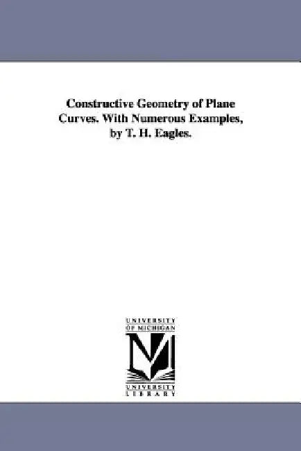 Constructive Geometry of Plane Curves. with Numerous Examples, by T. H. Eagles. by Thomas Henry Eagles, T. H. (Thomas Henry) Eagles