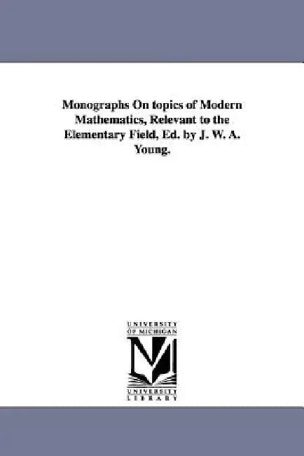 Monographs on Topics of Modern Mathematics, Relevant to the Elementary Field, Ed. by J. W. A. Young. by Jacob William Albert Young, J. W. a. Ed (Jacob William Alber Young