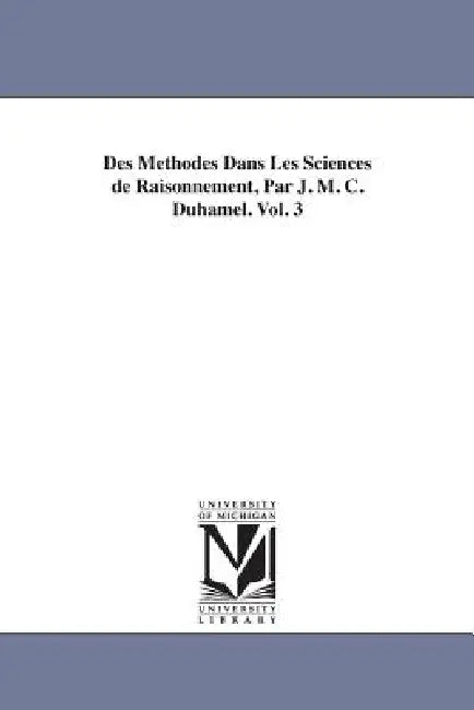 Des Methodes Dans Les Sciences de Raisonnement, Par J. M. C. Duhamel. Vol. 3 by Jean Marie Constante Duhamel