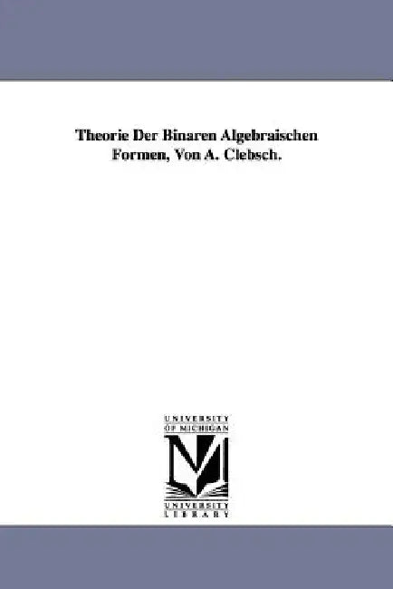 Theorie Der Binaren Algebraischen Formen, Von A. Clebsch. by Alfred Clebsch