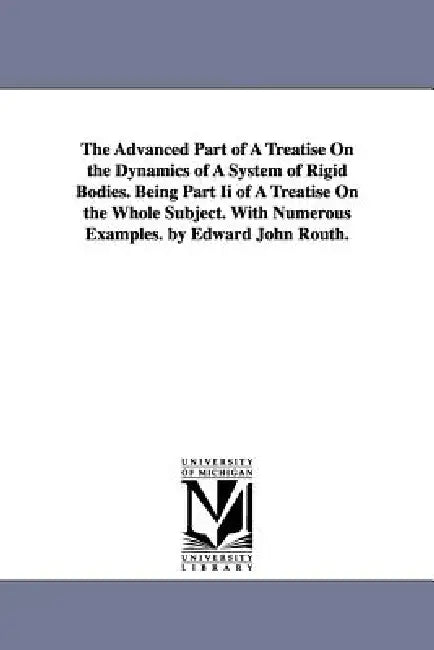 The Advanced Part of a Treatise on the Dynamics of a System of Rigid Bodies. Being Part II of a Treatise on the Whole Subject. with Numerous Examples. by Edward John Routh