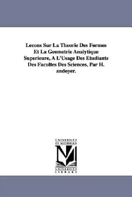 Lecons Sur La Theorie Des Formes Et La Geometrie Analytique Superieure, A L'Usage Des Etudiants Des Facultes Des Sciences, Par H. Andoyer. by H. (Henri) Andoyer