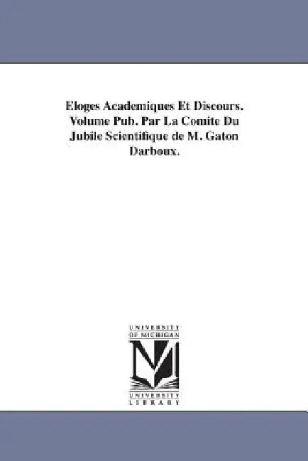 Eloges Academiques Et Discours. Volume Pub. Par La Comite Du Jubile Scientifique de M. Gaton Darboux. by Gaston Darboux