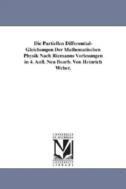 Die Partiellen Differential-Gleichungen Der Mathematischen Physik Nach Riemanns Vorlesungen in 4. Aufl. Neu Bearb. Von Heinrich Weber. by Heinrich Weber